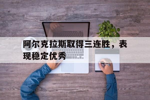 阿尔克拉斯取得三连胜，表现稳定优秀的简单介绍